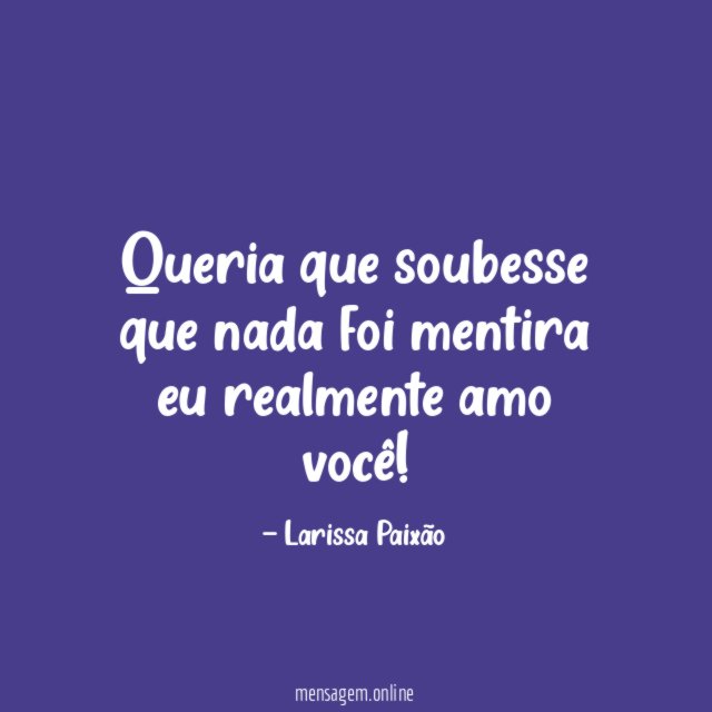 Queria que soubesse que nada foi mentira eu realmente amo você