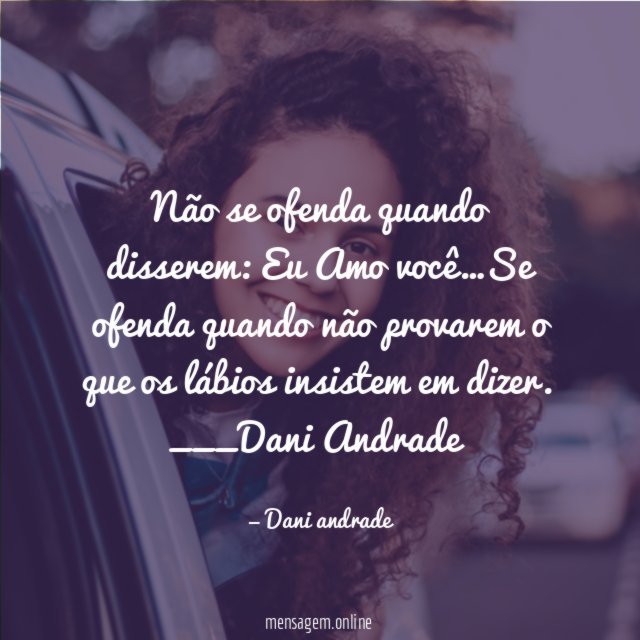 Não se ofenda quando disserem: Eu Amo você…Se ofenda quando não provarem o que os lábios insistem em dizer.