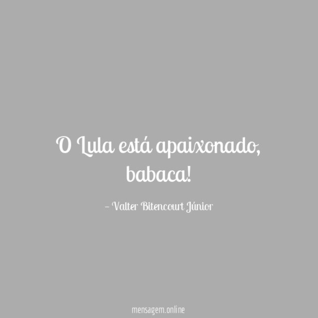 O Lula está apaixonado