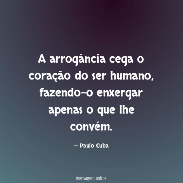A arrogância cega o coração do ser humano