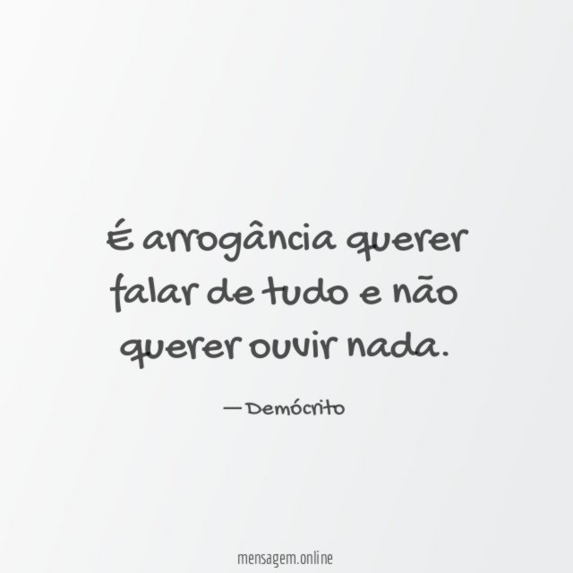 É arrogância querer falar de tudo e não querer ouvir nada