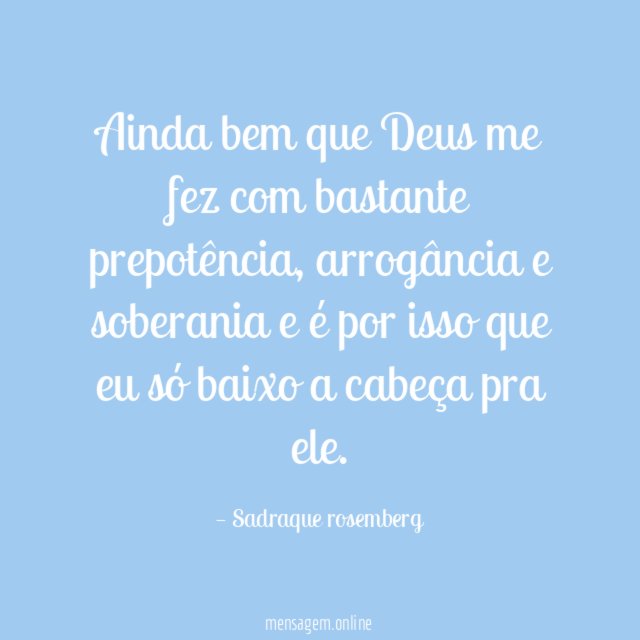 Ainda bem que Deus me fez com bastante prepotência