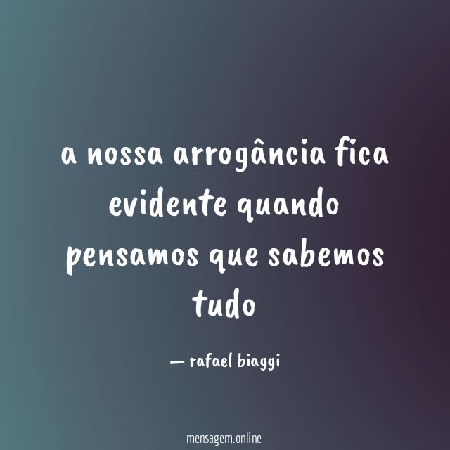 a nossa arrogância fica evidente quando pensamos que sabemos tudo "