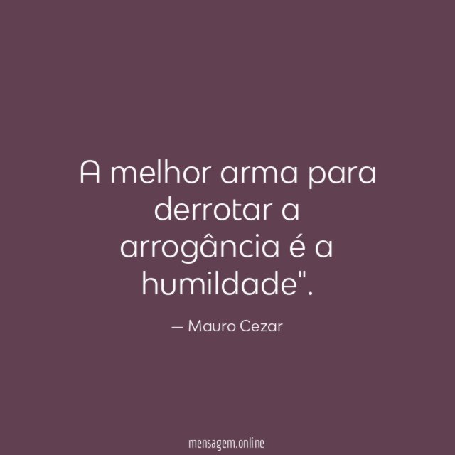 A melhor arma para derrotar a arrogância é a humildade"