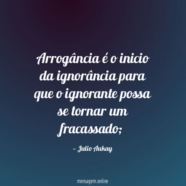 Arrogância é o inicio da ignorância para que