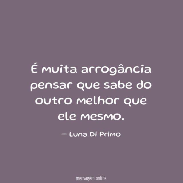 É muita arrogância pensar que sabe do outro melhor que ele mesmo