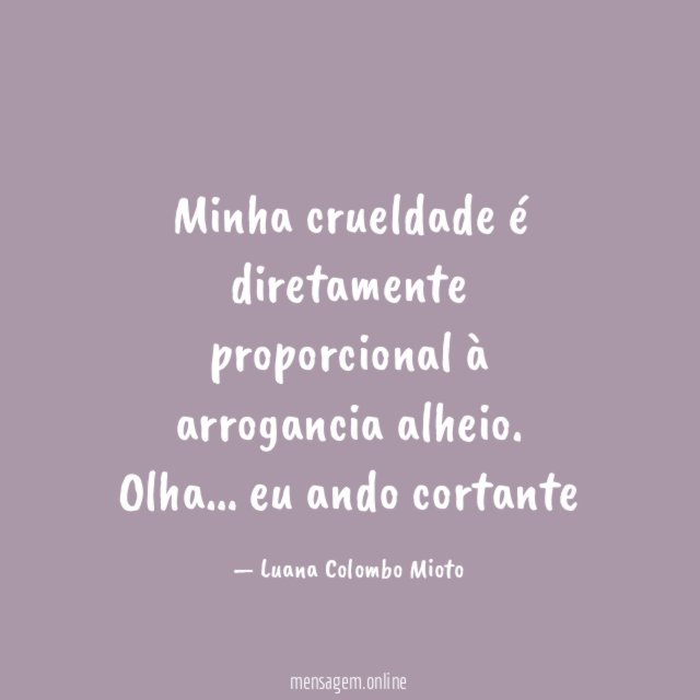 Minha crueldade é diretamente proporcional à arrogancia alheio