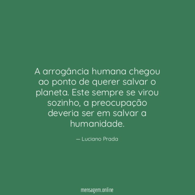 A arrogância humana chegou ao ponto de querer salvar o planeta