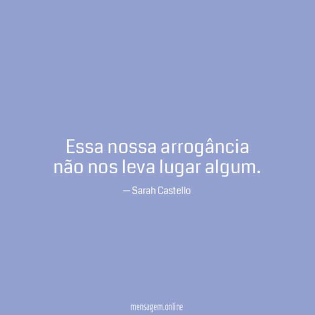 Essa nossa arrogância não nos leva lugar algum