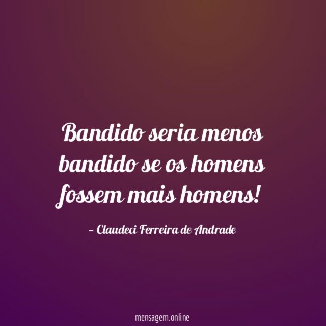 Bandido seria menos bandido se os homens fossem mais homens