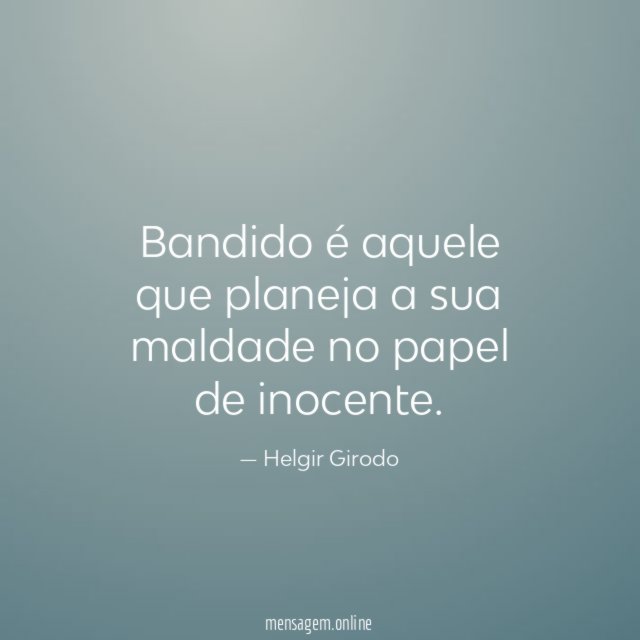 Bandido é aquele que planeja a sua maldade no papel de inocente