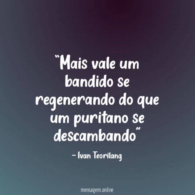 Mais vale um bandido se regenerando do que um puritano se descambando”