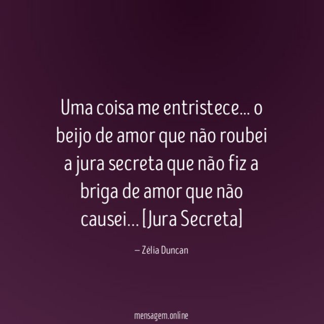 Uma coisa me entristece. . .
o beijo de amor que não roubei
a jura secreta que não fiz
a briga de amor que não causei …