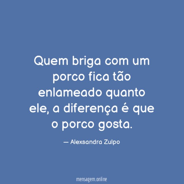 Quem briga com um porco fica tão enlameado quanto ele