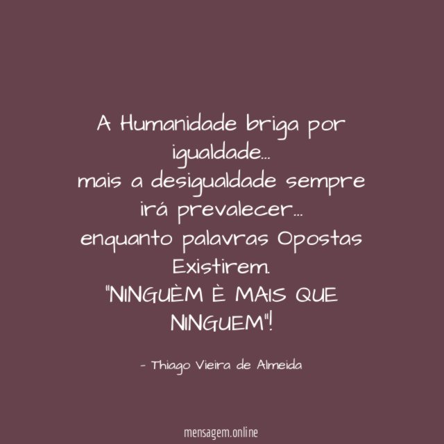 A Humanidade briga por igualdade…
mais a desigualdade sempre irá prevalecer…
enquanto palavras Opostas Existirem.