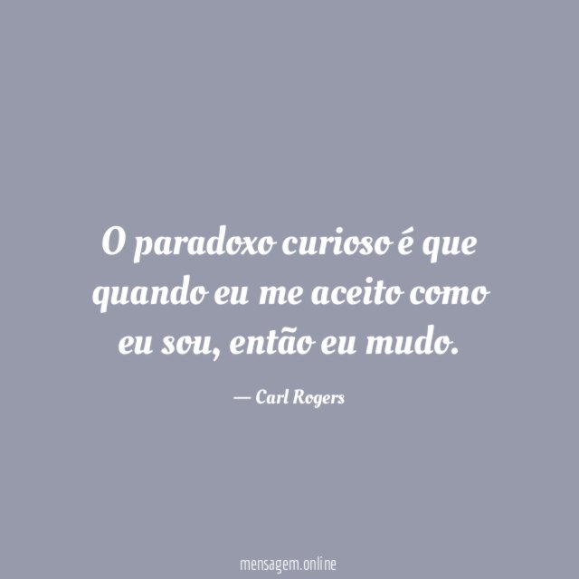 O paradoxo curioso é que quando eu me aceito como eu sou
