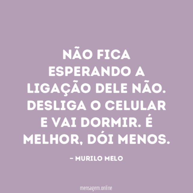 Não fica esperando a ligação dele não