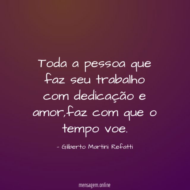 Toda a pessoa que faz seu trabalho com dedicação e amor