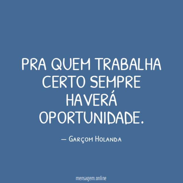 Pra quem trabalha certo sempre haverá oportunidade