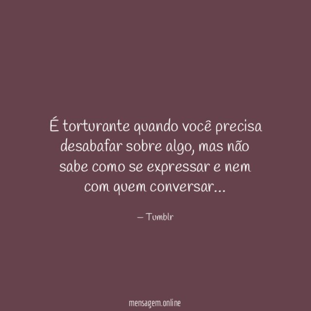 É torturante quando você precisa desabafar sobre algo