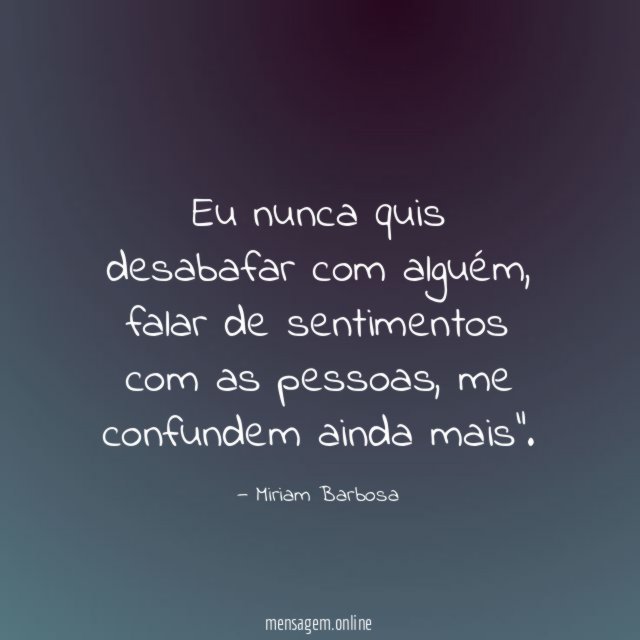 Eu nunca quis desabafar com alguém