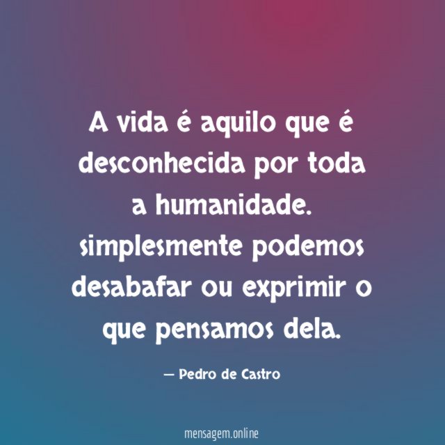 A vida é aquilo que é desconhecida por toda a humanidade