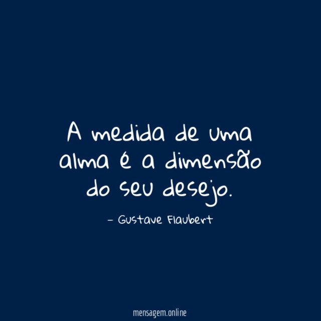 A medida de uma alma é a dimensão do seu desejo