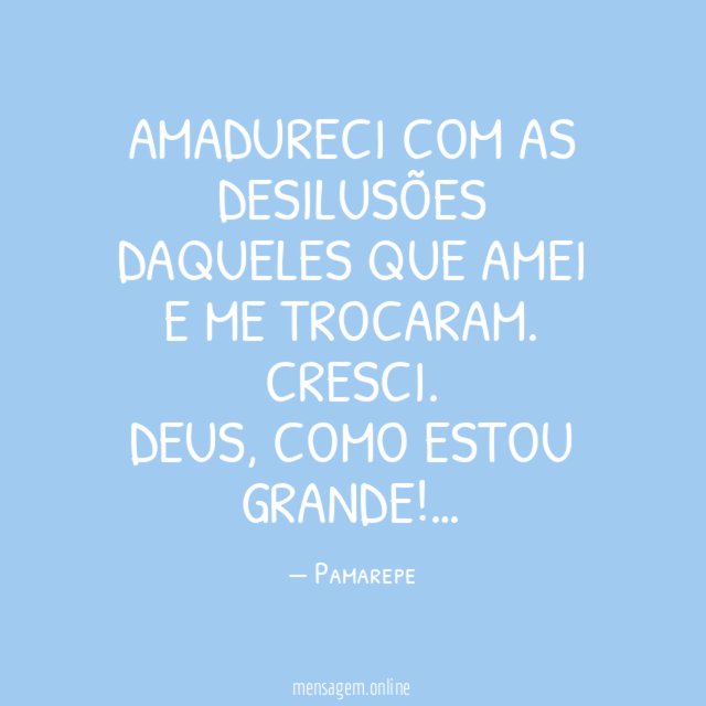 Amadureci com as desilusões daqueles que amei e me trocaram