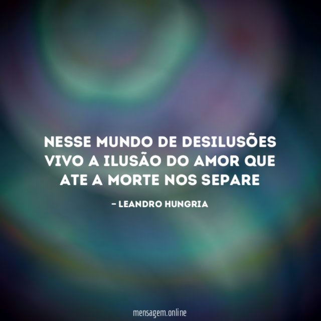 Nesse mundo de desilusões vivo a ilusão do