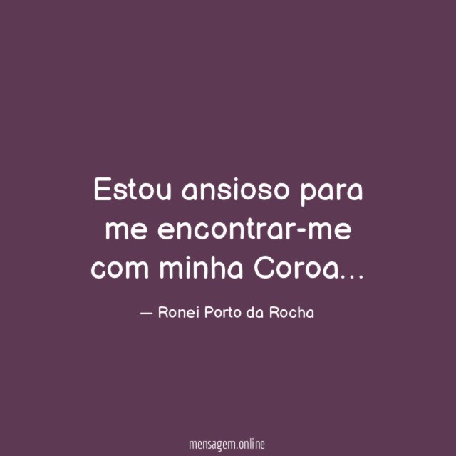 Estou ansioso para me encontrar-me com minha Coroa