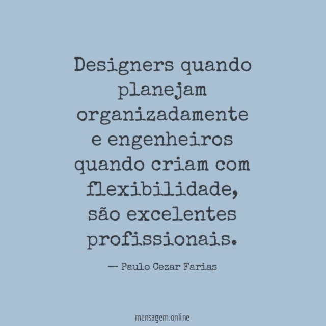 Designers quando planejam organizadamente e engenheiros quando criam com flexibilidade