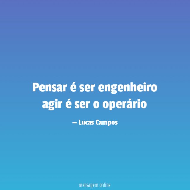 Pensar é ser engenheiro agir é ser o operário "