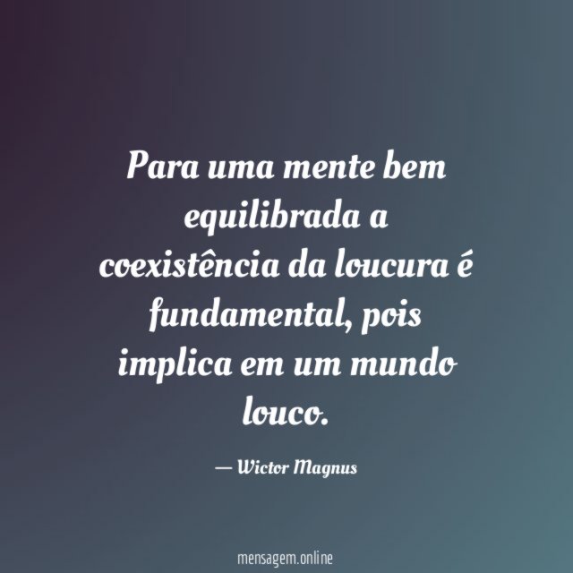 Para uma mente bem equilibrada a coexistência da loucura é fundamental