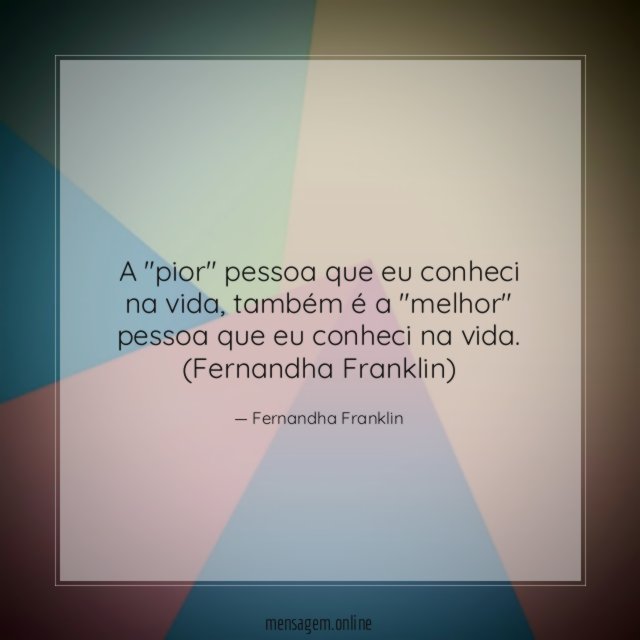 A "pior" pessoa que eu conheci na vida, também é a "melhor" pessoa que eu conheci na vida.