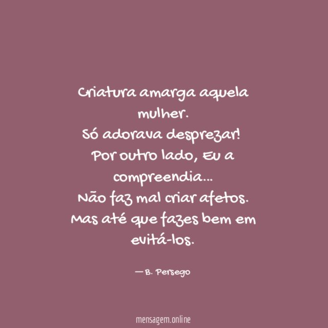 Criatura amarga aquela mulher.
Só adorava desprezar!
Por outro lado, Eu a compreendia…