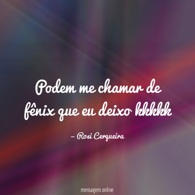 Podem me chamar de fênix que eu deixo kkkkk