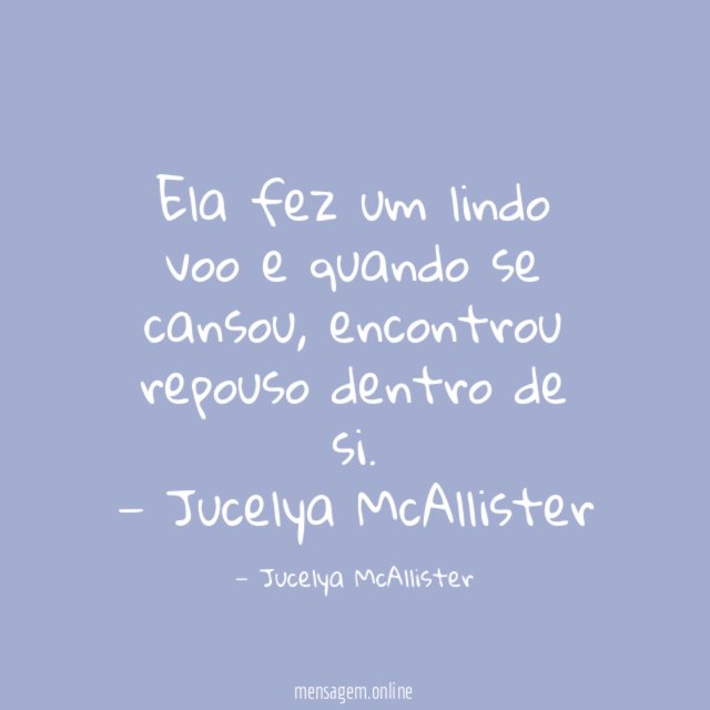 Ela fez um lindo voo e quando se cansou, encontrou repouso dentro de si.