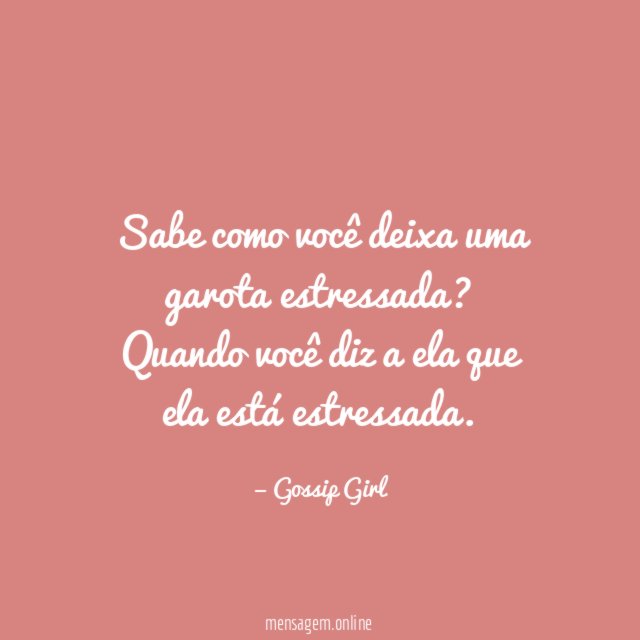 Sabe como você deixa uma garota estressada