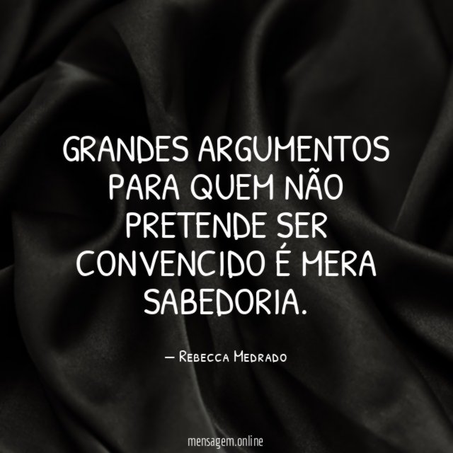 Grandes argumentos para quem não pretende ser convencido é mera sabedoria