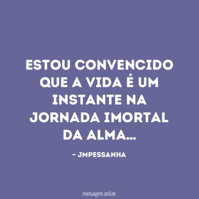 ESTOU CONVENCIDO QUE A VIDA É UM INSTANTE NA JORNADA IMORTAL DA ALMA