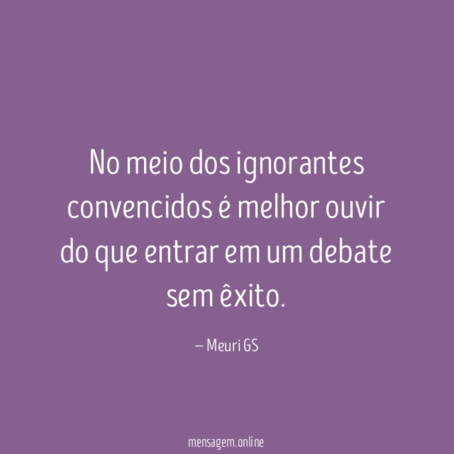 No meio dos ignorantes convencidos é melhor ouvir