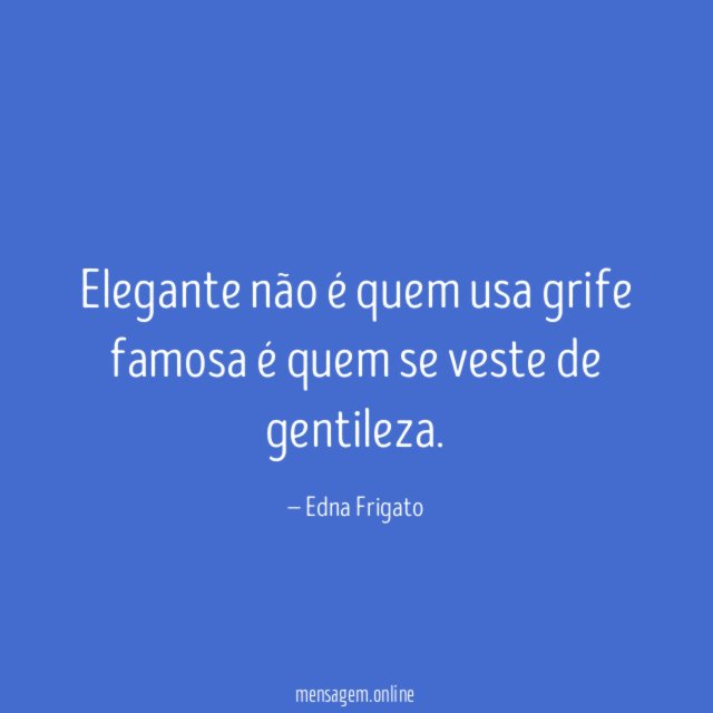Elegante não é quem usa grife famosa é quem se veste de gentileza
