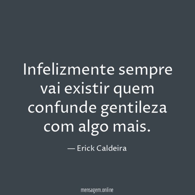 Infelizmente sempre vai existir quem confunde gentileza com algo mais