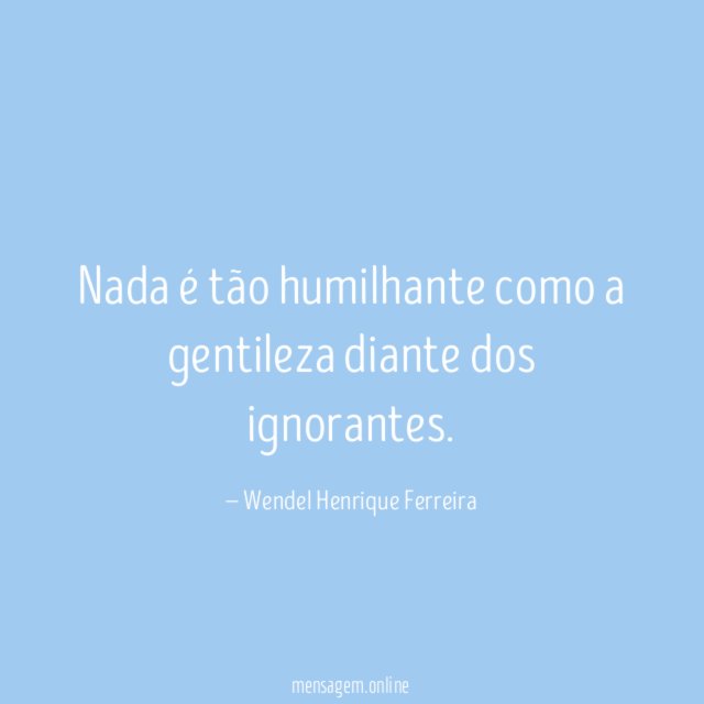 Nada é tão humilhante como a gentileza diante dos ignorantes
