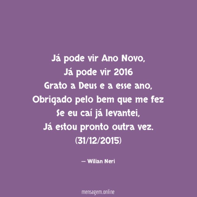 Já pode vir Ano Novo,
Já pode vir 2016
Grato a Deus e a esse ano,
Obrigado pelo bem que me fez
Se eu caí já levantei,
Já estou pronto outra vez.