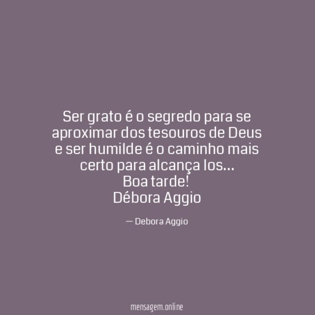 Ser grato é o segredo para se aproximar dos tesouros de Deus e ser humilde é o caminho mais certo para alcança los…
