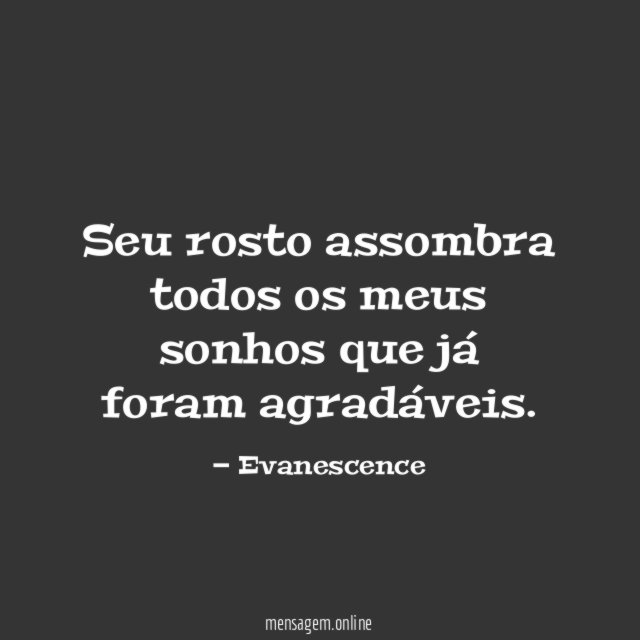 Seu rosto assombra todos os meus sonhos que já foram agradáveis