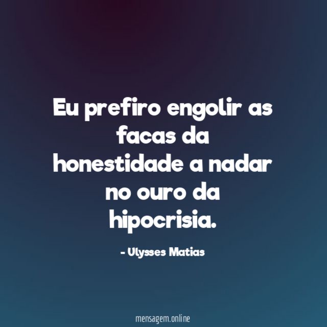 Eu prefiro engolir as facas da honestidade a