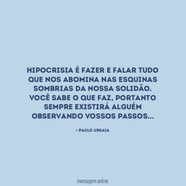 Hipocrisia é fazer e falar tudo que nos abomina nas esquinas sombrias da nossa solidão.