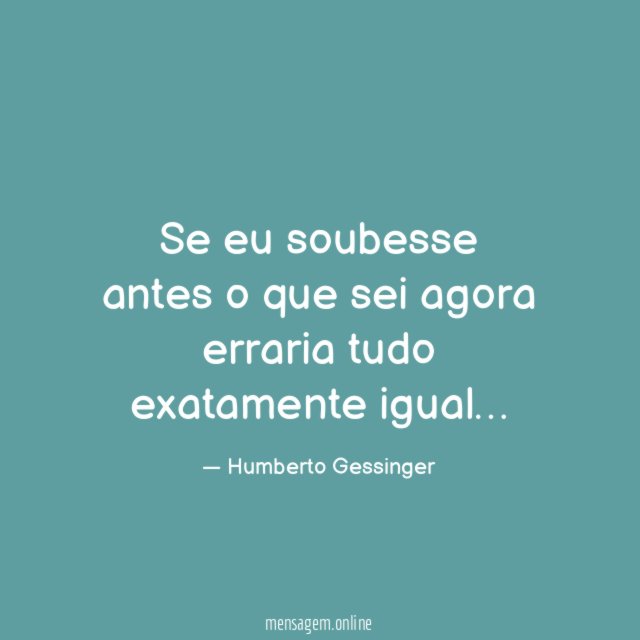 Se eu soubesse antes o que sei agora erraria tudo exatamente igual